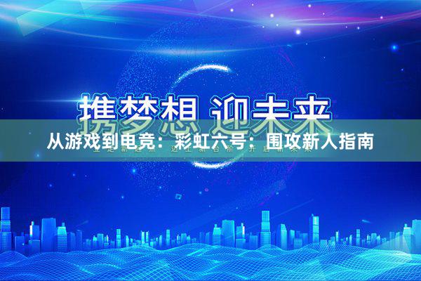 从游戏到电竞：彩虹六号：围攻新人指南