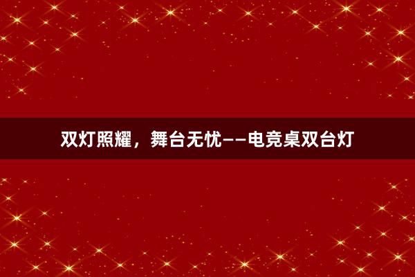 双灯照耀，舞台无忧——电竞桌双台灯