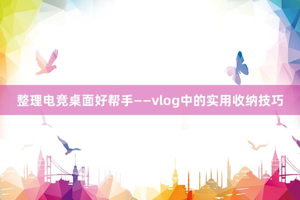 整理电竞桌面好帮手——vlog中的实用收纳技巧