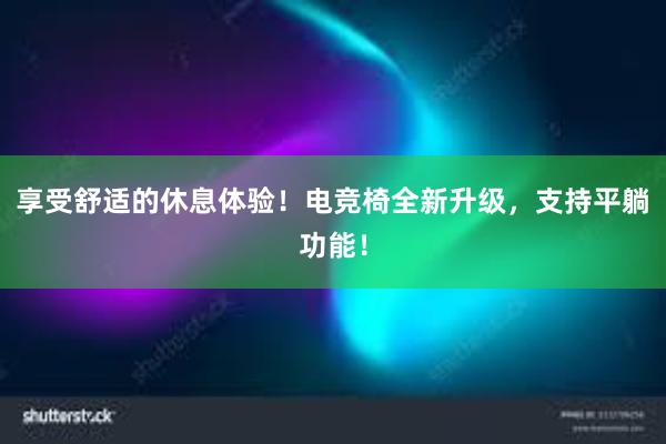 享受舒适的休息体验！电竞椅全新升级，支持平躺功能！