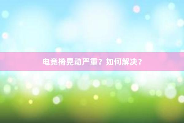 电竞椅晃动严重？如何解决？