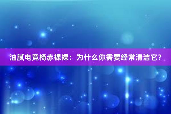 油腻电竞椅赤裸裸：为什么你需要经常清洁它？