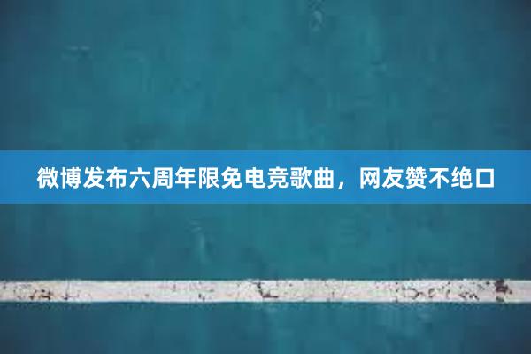 微博发布六周年限免电竞歌曲，网友赞不绝口