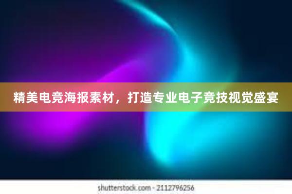 精美电竞海报素材，打造专业电子竞技视觉盛宴