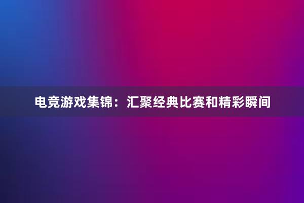 电竞游戏集锦：汇聚经典比赛和精彩瞬间