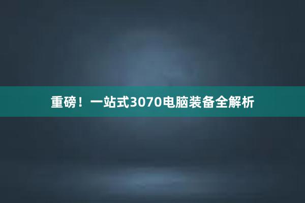 重磅！一站式3070电脑装备全解析