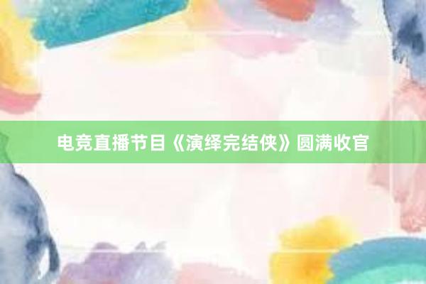 电竞直播节目《演绎完结侠》圆满收官