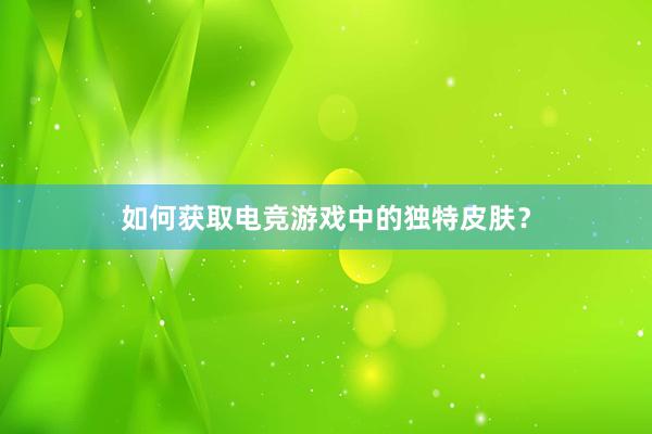 如何获取电竞游戏中的独特皮肤？