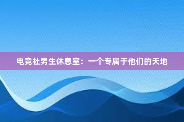 电竞社男生休息室：一个专属于他们的天地