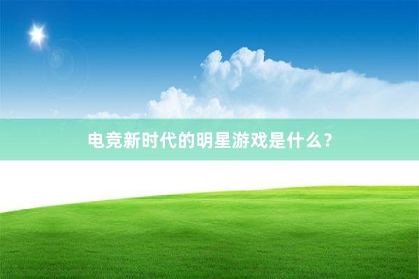 电竞新时代的明星游戏是什么？