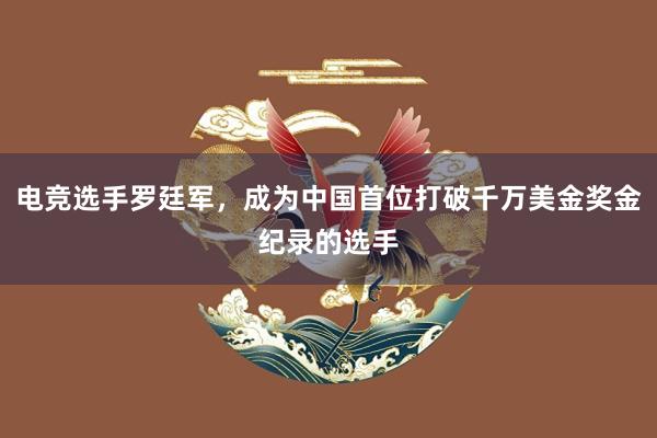 电竞选手罗廷军，成为中国首位打破千万美金奖金纪录的选手