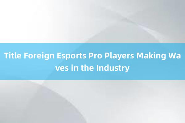 Title Foreign Esports Pro Players Making Waves in the Industry