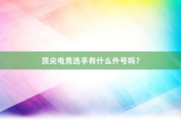 顶尖电竞选手有什么外号吗？