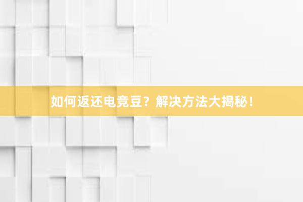 如何返还电竞豆？解决方法大揭秘！