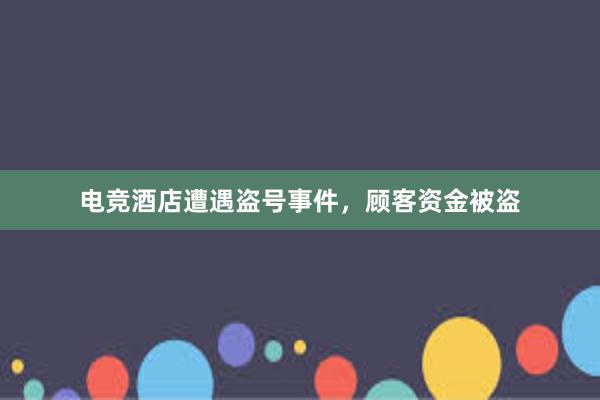 电竞酒店遭遇盗号事件，顾客资金被盗