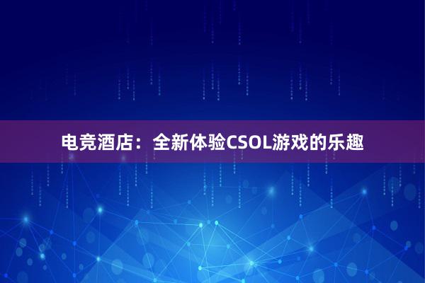 电竞酒店：全新体验CSOL游戏的乐趣