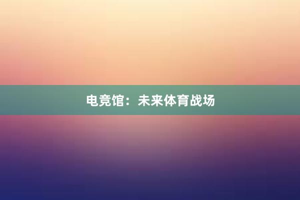 电竞馆：未来体育战场