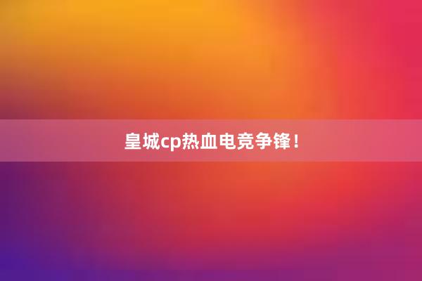 皇城cp热血电竞争锋！