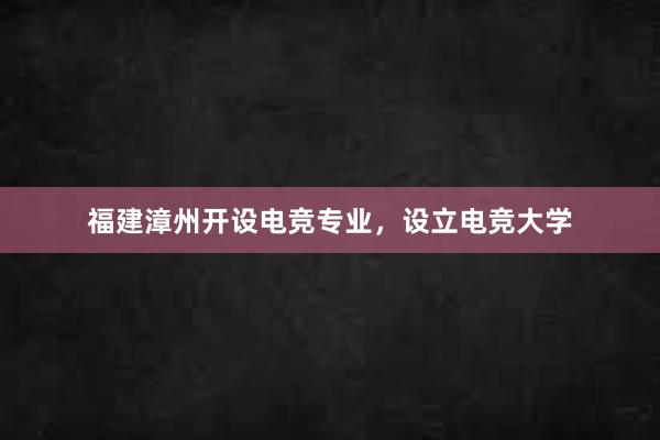 福建漳州开设电竞专业，设立电竞大学