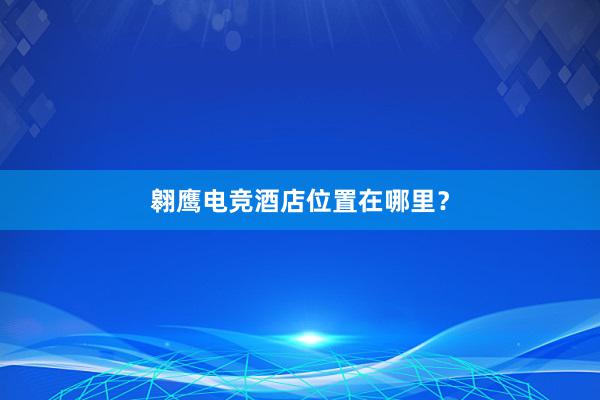 翱鹰电竞酒店位置在哪里？