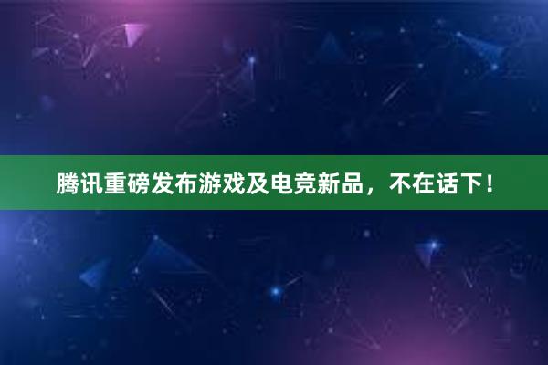 腾讯重磅发布游戏及电竞新品，不在话下！