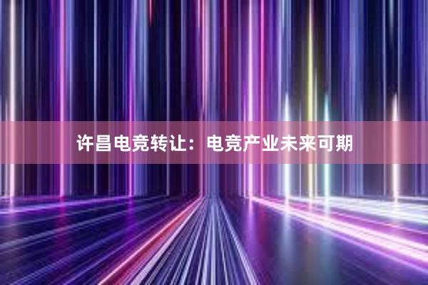 许昌电竞转让：电竞产业未来可期