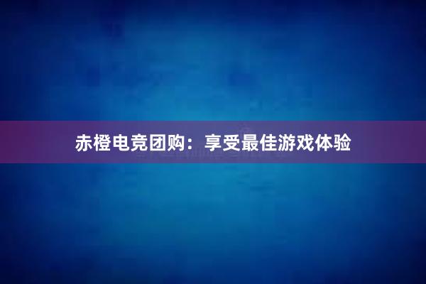 赤橙电竞团购：享受最佳游戏体验