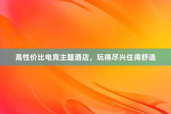 高性价比电竞主题酒店，玩得尽兴住得舒适