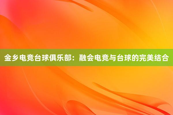 金乡电竞台球俱乐部：融会电竞与台球的完美结合