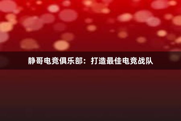 静哥电竞俱乐部：打造最佳电竞战队