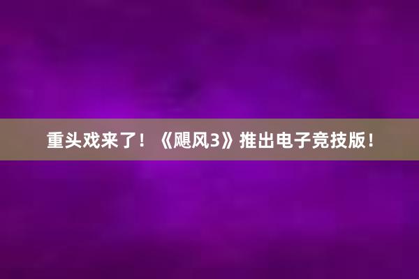 重头戏来了！《飓风3》推出电子竞技版！