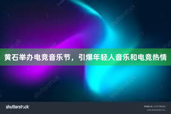 黄石举办电竞音乐节，引爆年轻人音乐和电竞热情