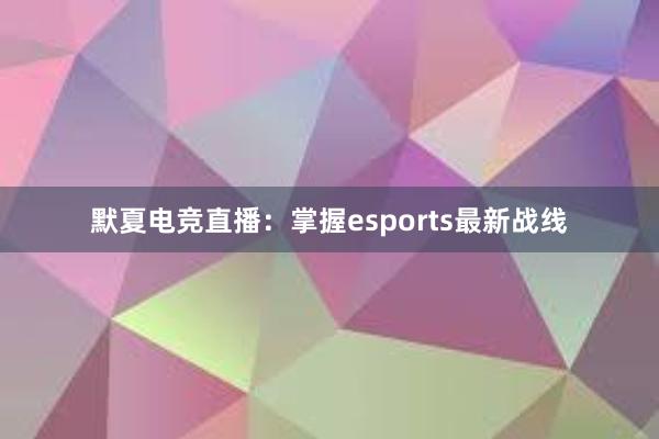 默夏电竞直播：掌握esports最新战线